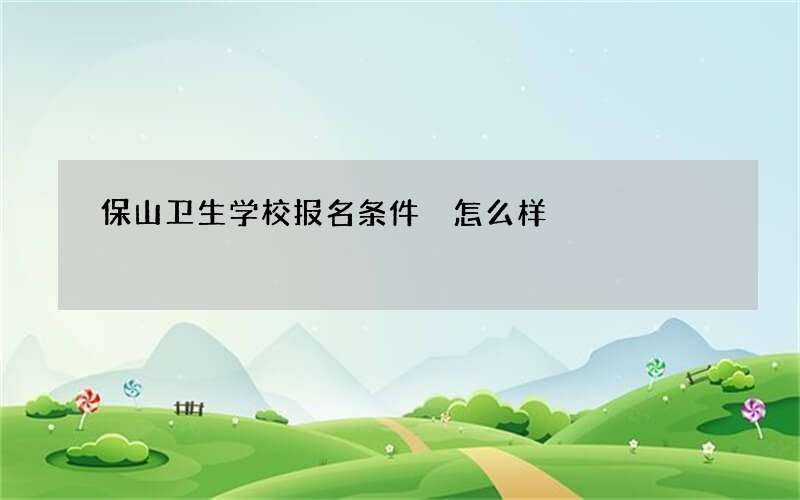 保山卫生学校报名条件 怎么样